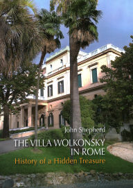 Title: The Villa Wolkonsky in Rome: History of a Hidden Treasure, Author: John Shepherd