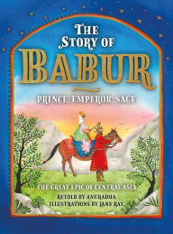 Title: The Story of Babur: Prince, Emperor, Sage, Author: Anuradha