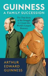 Title: Guinness: A Family Succession: The True Story of the Struggle to Create the World's Largest Brewery, Author: Arthur Edward Guinness