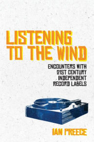 Title: Listening to the Wind: Encounters with 21st Century Independent Record Labels, Author: Ian Preece