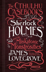 Title: The Cthulhu Casebooks - Sherlock Holmes and the Miskatonic Monstrosities, Author: James Lovegrove