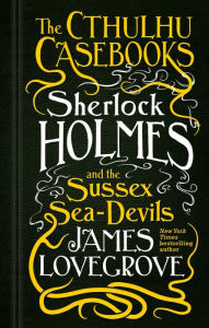 Title: The Cthulhu Casebooks - Sherlock Holmes and the Sussex Sea-Devils, Author: James Lovegrove