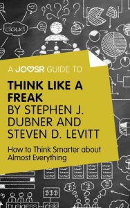 Title: A Joosr Guide to... Think Like a Freak by Stephen J. Dubner and Steven D. Levitt: How to Think Smarter about Almost Everything, Author: Joosr