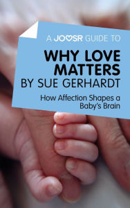 Title: A Joosr Guide to... Why Love Matters by Sue Gerhardt: How Affection Shapes a Baby's Brain, Author: Joosr