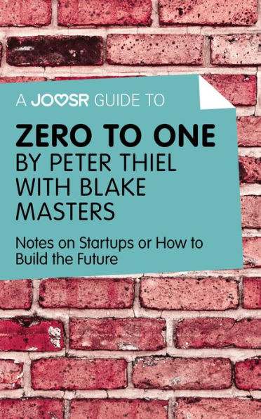 A Joosr Guide to... Zero to One by Peter Thiel with Blake Masters: Notes on Start Ups, or How to Build the Future