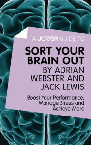 Title: A Joosr Guide to... Sort Your Brain out by Adrian Webster and Jack Lewis: Boost Your Performance, Manage Stress and Achieve More, Author: Joosr