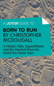 Title: A Joosr Guide to... Born to Run by Christopher McDougall: A Hidden Tribe, Superathletes and the Greatest Race the World has Never Seen, Author: Joosr