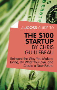 Title: A Joosr Guide to... The $100 Start-Up by Chris Guillebeau: Reinvent the Way You Make a Living, Do What You Love, and Create a New Future, Author: Joosr