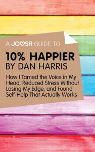 Title: A Joosr Guide to... 10% Happier by Dan Harris: How I Tamed the Voice in My Head, Reduced Stress Without Losing My Edge, and Found Self-Help That Actually Works, Author: Joosr