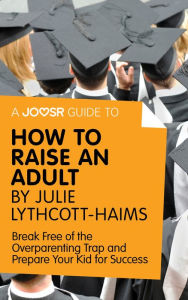 Title: A Joosr Guide to... How to Raise an Adult by Julie Lythcott-Haims: Break Free of the Overparenting Trap and Prepare Your Kid for Success, Author: Joosr