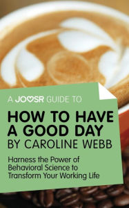 Title: A Joosr Guide to... How to Have a Good Day by Caroline Webb: Harness the Power of Behavioral Science to Transform Your Working Life, Author: Joosr