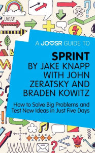 Title: A Joosr Guide to... Sprint by Jake Knapp with John Zeratsky and Braden Kowitz: How to Solve Big Problems and Test New Ideas in Just Five Days, Author: Joosr