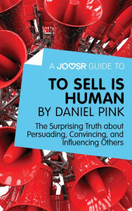 Title: A Joosr Guide to... To Sell Is Human by Daniel Pink: The Surprising Truth about Persuading, Convincing, and Influencing Others, Author: Joosr