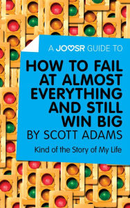 Title: A Joosr Guide to... How to Fail at Almost Everything and Still Win Big by Scott Adams: Kind of the Story of My Life, Author: Joosr