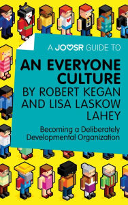 Title: A Joosr Guide to... An Everyone Culture by Robert Kegan and Lisa Laskow Lahey: Becoming a Deliberately Developmental Organization, Author: Joosr