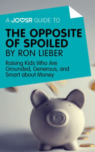 Title: A Joosr Guide to... The Opposite of Spoiled by Ron Lieber: Raising Kids Who Are Grounded, Generous, and Smart about Money, Author: Joosr