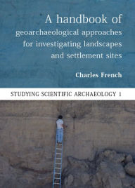 Title: A Handbook of Geoarchaeological Approaches to Settlement Sites and Landscapes, Author: Charles French