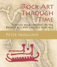 Title: Rock Art Through Time: Scanian rock carvings in the Bronze Age and Earliest Iron Age, Author: Peter Skoglund