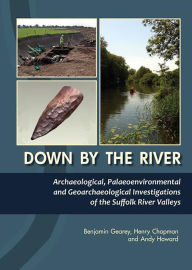 Title: Down By The River: Archaeological, Palaeoenvironmental and Geoarchaeological Investigations of The Suffolk River Valleys, Author: Benjamin Gearey