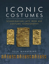 Title: Iconic Costumes: Scandinavian Late Iron Age Costume Iconography, Author: Ulla Mannering