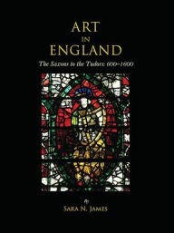 Title: Art in England: The Saxons to the Tudors: 600-1600, Author: Sara N. James