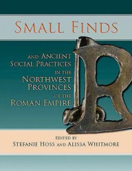 Title: Small Finds and Ancient Social Practices in the Northwest Provinces of the Roman Empire, Author: Stefanie Hoss