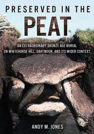 Title: Preserved in the Peat: an Extraordinary Bronze Age Burial on Whitehorse Hill, Dartmoor, and its Wider Context, Author: Andy M. Jones