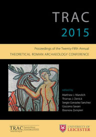 Title: TRAC 2015: Proceedings of the 25th annual Theoretical Roman Archaeology Conference, Author: Matthew J. Mandich