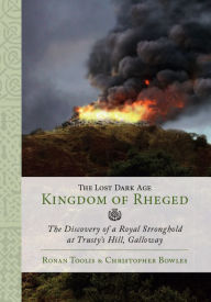 Title: The Lost Dark Age Kingdom of Rheged: the Discovery of a Royal Stronghold at Trusty's Hill, Galloway, Author: Ronan Toolis