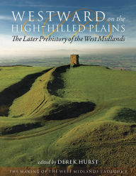 Title: Westward on the High-Hilled Plains: The Later Prehistory of the West Midlands, Author: Derek Hurst