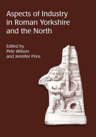 Title: Aspects of Industry in Roman Yorkshire and the North, Author: Pete Wilson