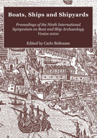 Title: Boats, Ships and Shipyards: Proceedings of the Ninth International Symposium on Boat and Ship Archaeology, Venice 2000, Author: Carlo Beltrame