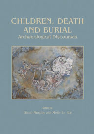 Title: Children, Death and Burial: Archaeological Discourses, Author: Eileen Murphy