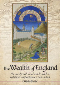 Title: The Wealth of England: The Medieval Wool trade and Its Political Importance 1100-1600, Author: Susan Rose