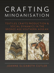 Title: Crafting Minoanisation: Textiles, Crafts Production & Social Dynamics in the Bronze Age Southern Aegean, Author: Joanne Elizabeth Cutler