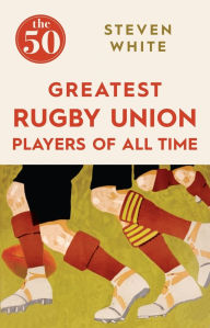 Title: The 50 Greatest Rugby Union Players of All Time, Author: Steven White