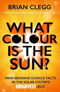 Title: What Colour is the Sun?: Mind-Bending Science Facts in the Solar System's Brightest Quiz, Author: Brian Clegg