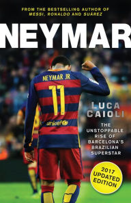 Title: Neymar - 2017 Updated Edition: The Unstoppable Rise of Barcelona's Brazilian Superstar, Author: Luca Caioli