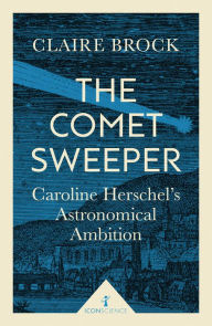 Title: The Comet Sweeper (Icon Science): Caroline Herschel's Astronomical Ambition, Author: Claire Brock