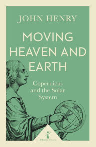 Title: Moving Heaven and Earth (Icon Science): Copernicus and the Solar System, Author: John Henry