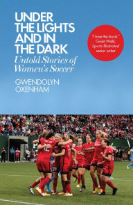 Title: Under the Lights and In the Dark: Untold Stories of Women's Soccer, Author: Gwendolyn Oxenham