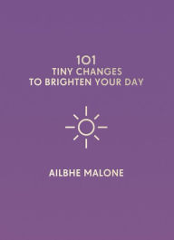 Title: 101 Tiny Changes to Brighten Your Day, Author: Ailbhe Malone