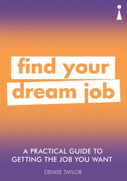 A Practical Guide to Getting the Job you Want: Find Your Dream Job