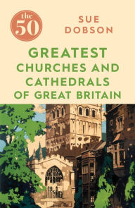 Title: The 50 Greatest Churches and Cathedrals of Great Britain, Author: Sue Dobson