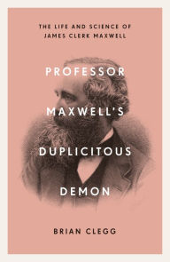 Title: Professor Maxwell's Duplicitous Demon: The Life and Science of James Clerk Maxwell, Author: Brian Clegg