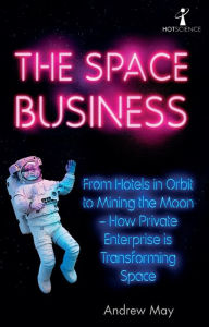 Title: The Space Business: From Hotels in Orbit to Mining the Moon - How Private Enterprise is Transforming Space, Author: Andrew May