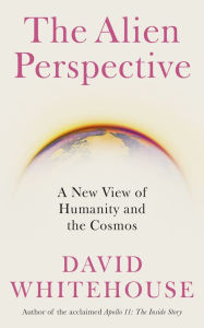 Title: The Alien Perspective: A New View of Humanity and the Cosmos, Author: David Whitehouse