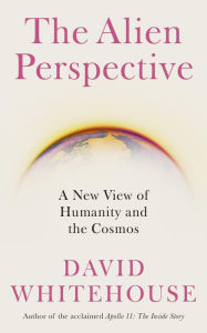 Title: The Alien Perspective: A New View of Humanity and the Cosmos, Author: David Whitehouse