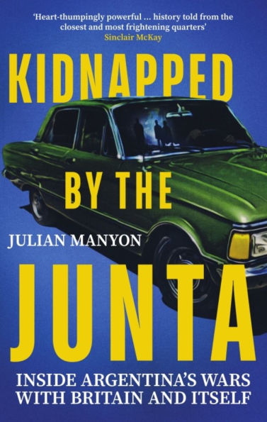 Kidnapped by the Junta: Inside Argentina's Wars with Britain and Itself