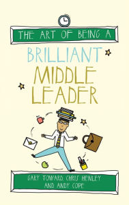 Title: The Art of Being a Brilliant Middle Leader: (The Art of Being Brilliant series), Author: Gary Toward